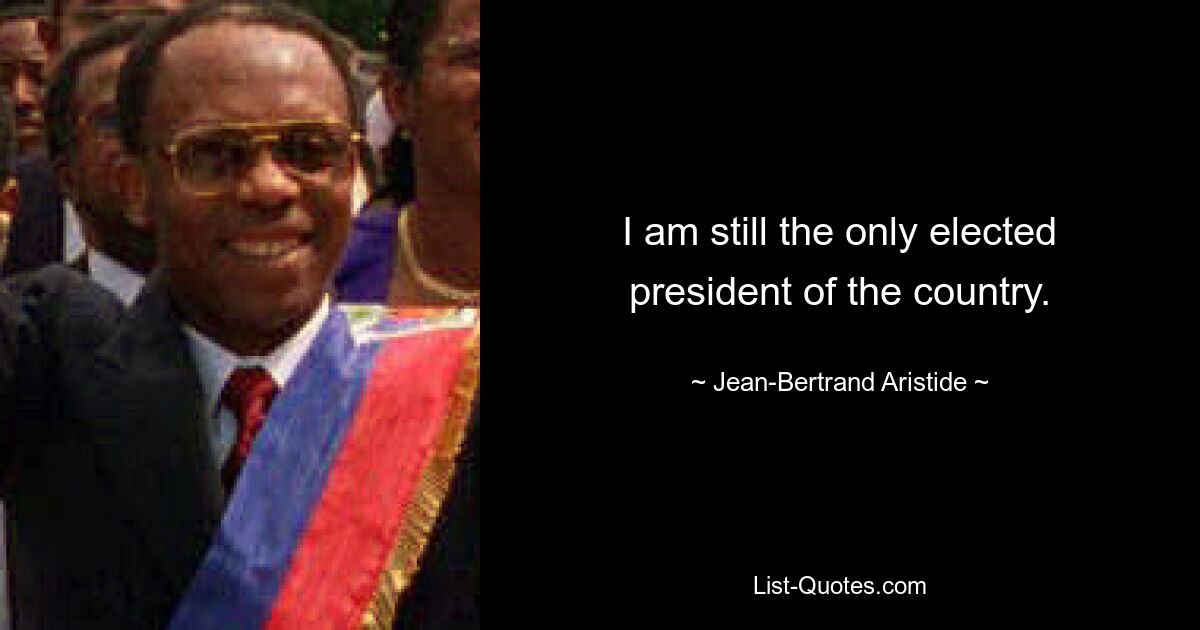 I am still the only elected president of the country. — © Jean-Bertrand Aristide