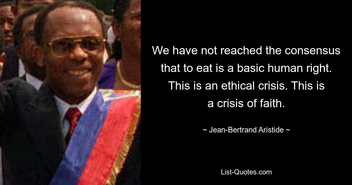 We have not reached the consensus that to eat is a basic human right. This is an ethical crisis. This is a crisis of faith. — © Jean-Bertrand Aristide