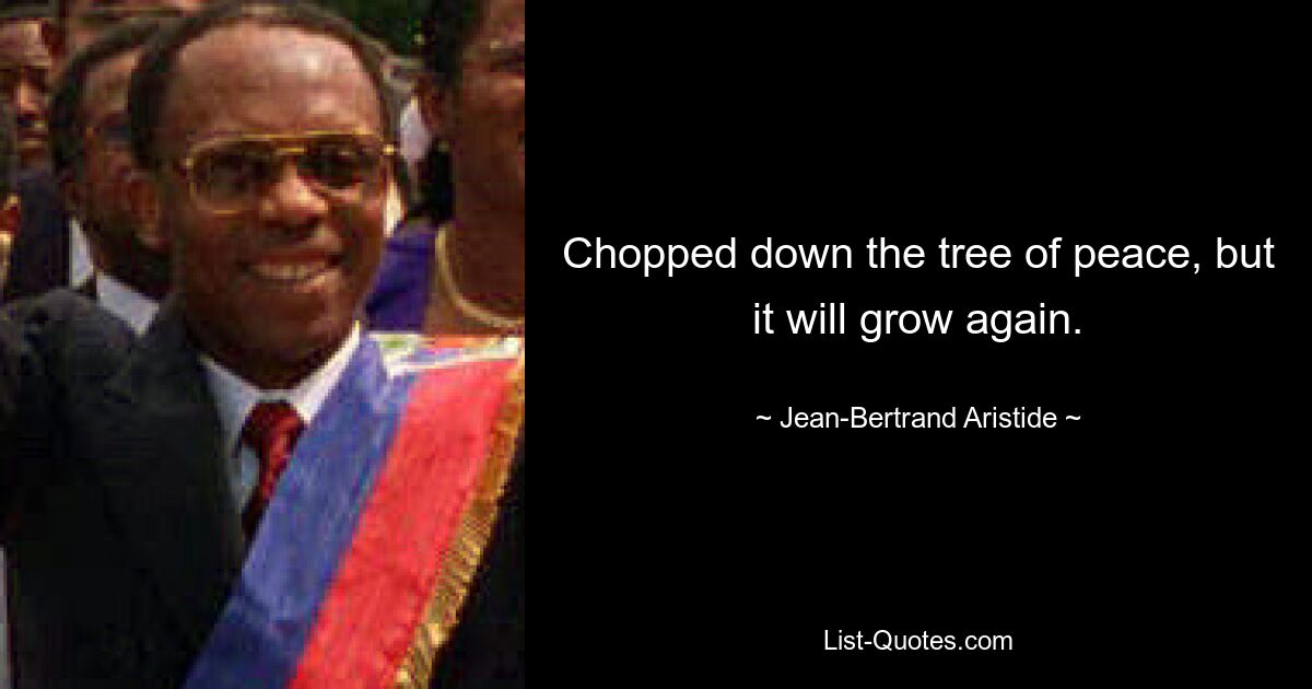 Chopped down the tree of peace, but it will grow again. — © Jean-Bertrand Aristide