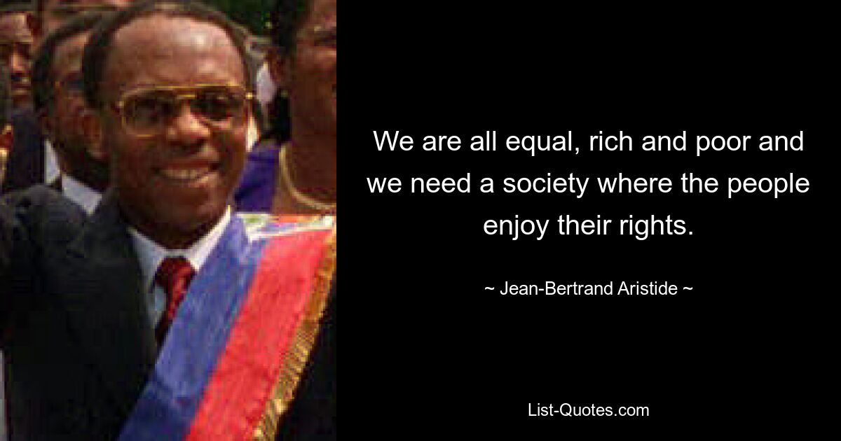 We are all equal, rich and poor and we need a society where the people enjoy their rights. — © Jean-Bertrand Aristide