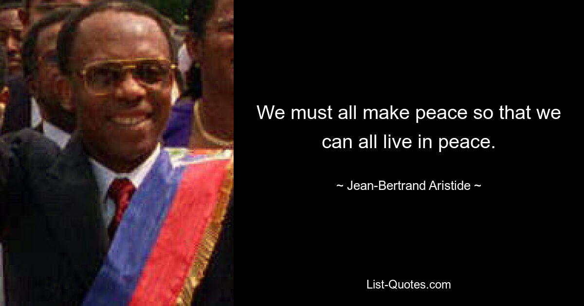 We must all make peace so that we can all live in peace. — © Jean-Bertrand Aristide