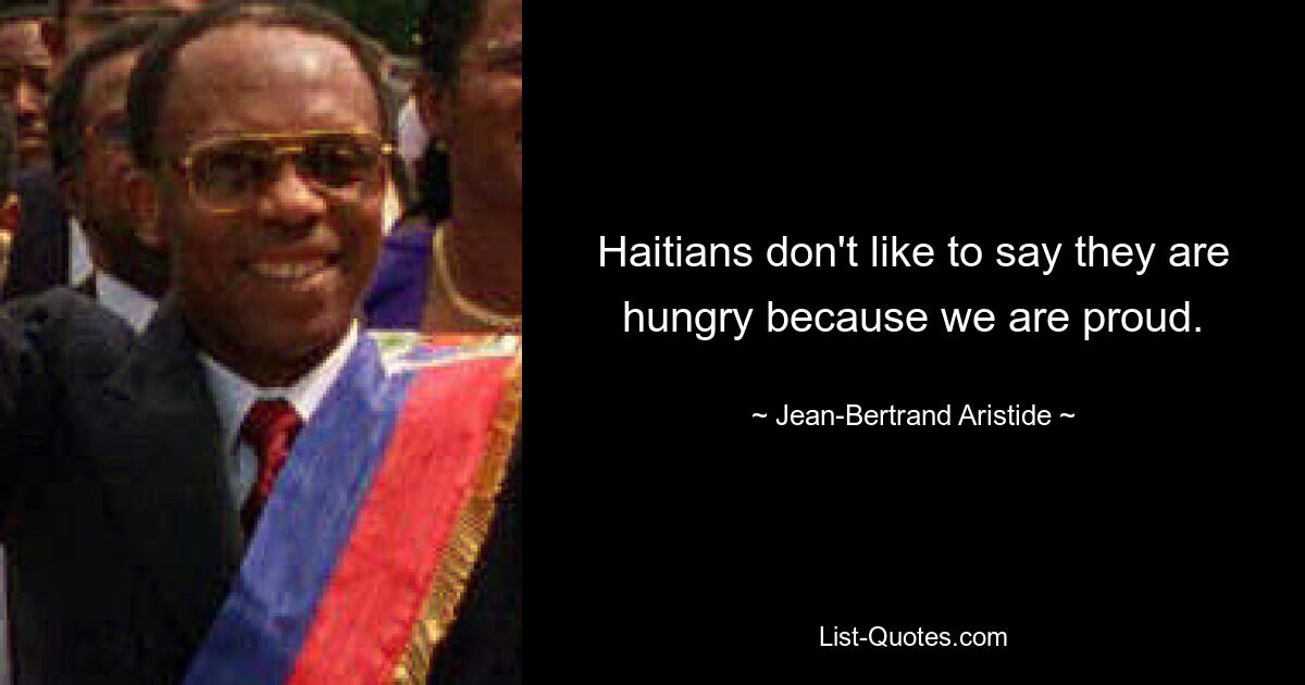 Haitians don't like to say they are hungry because we are proud. — © Jean-Bertrand Aristide