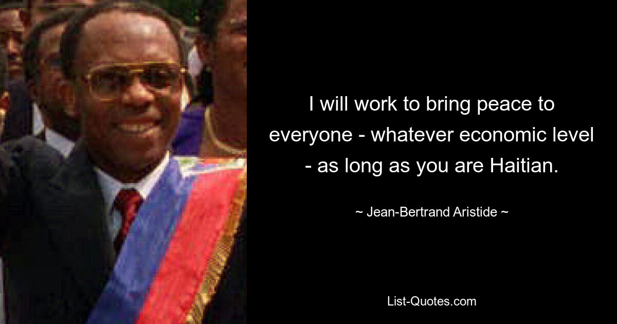 I will work to bring peace to everyone - whatever economic level - as long as you are Haitian. — © Jean-Bertrand Aristide