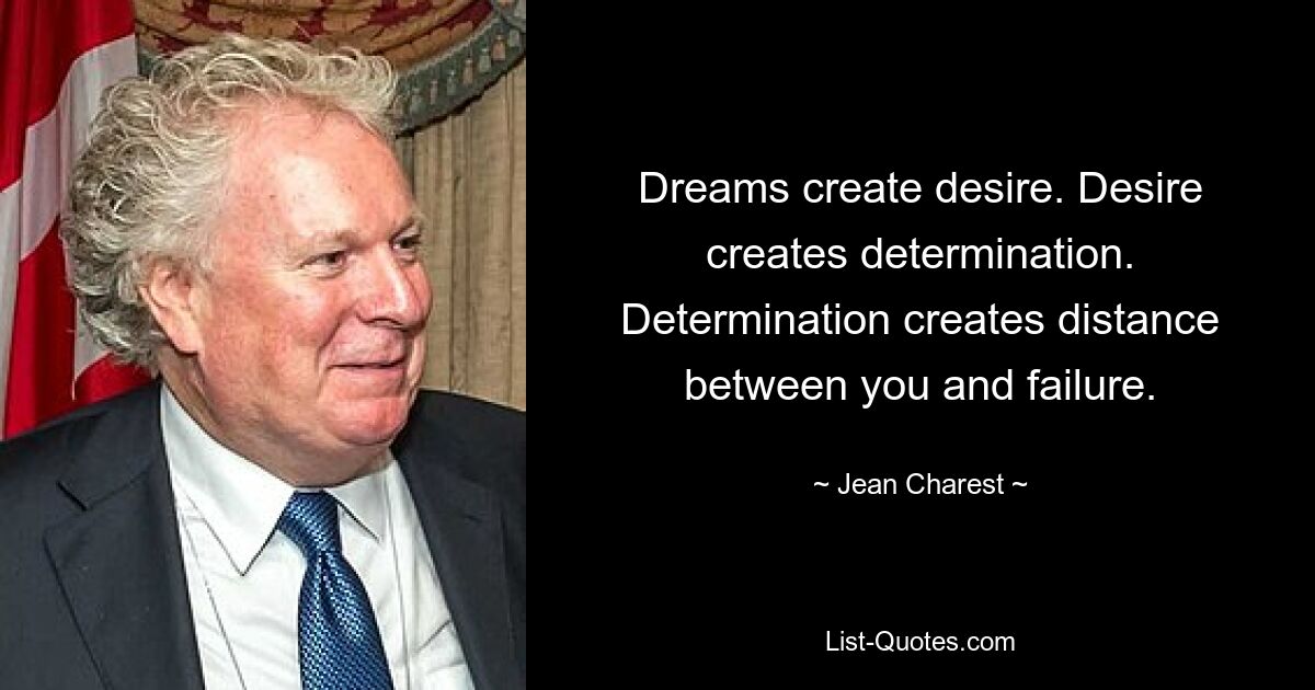 Dreams create desire. Desire creates determination. Determination creates distance between you and failure. — © Jean Charest