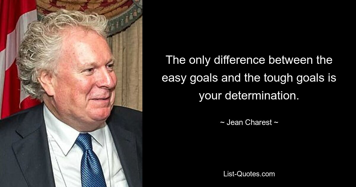 The only difference between the easy goals and the tough goals is your determination. — © Jean Charest