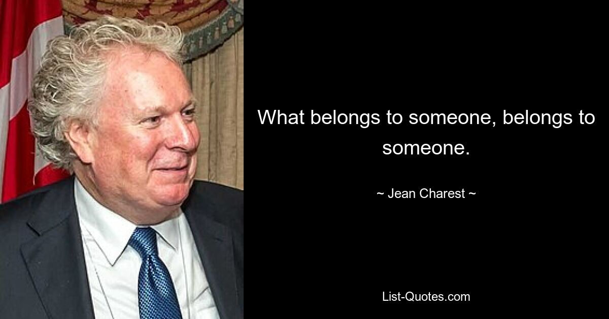 What belongs to someone, belongs to someone. — © Jean Charest