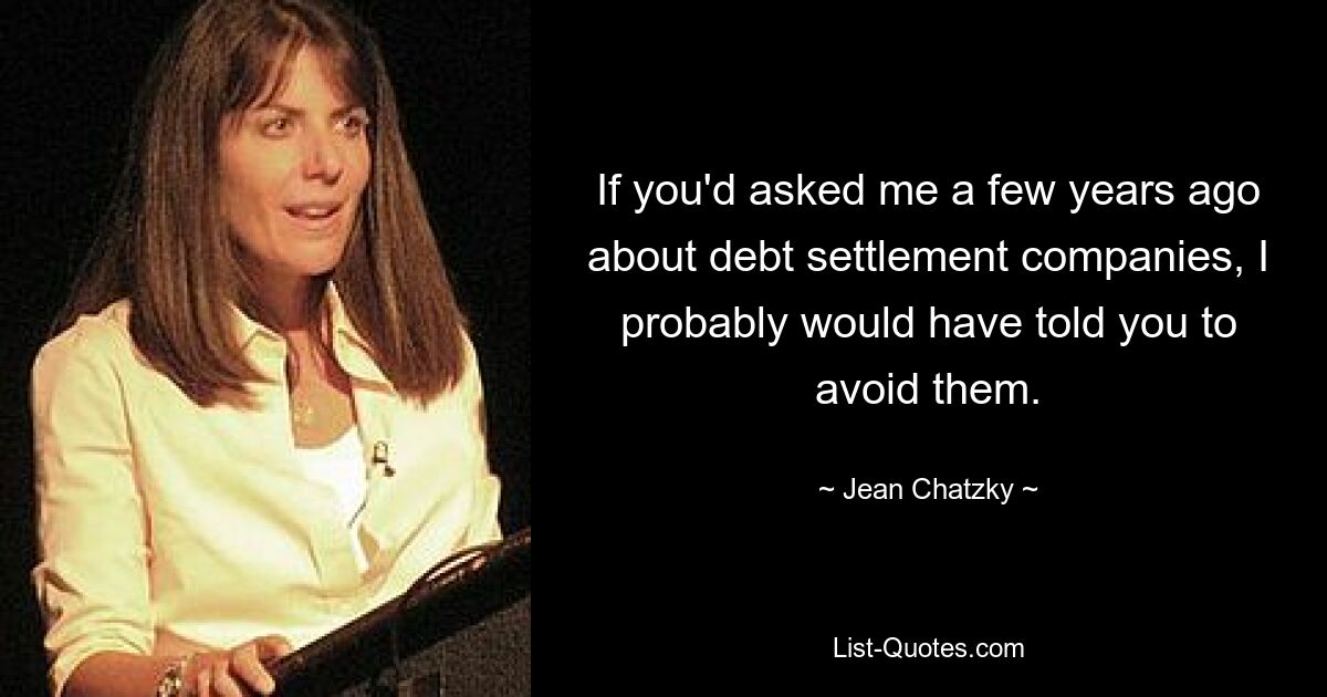 If you'd asked me a few years ago about debt settlement companies, I probably would have told you to avoid them. — © Jean Chatzky