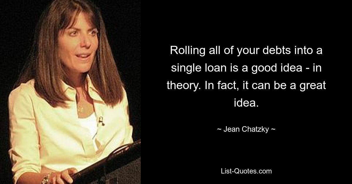 Rolling all of your debts into a single loan is a good idea - in theory. In fact, it can be a great idea. — © Jean Chatzky