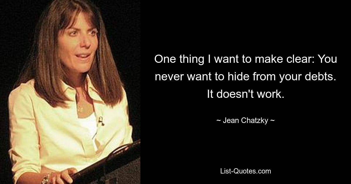 One thing I want to make clear: You never want to hide from your debts. It doesn't work. — © Jean Chatzky