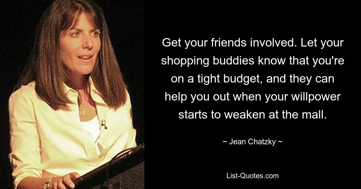 Get your friends involved. Let your shopping buddies know that you're on a tight budget, and they can help you out when your willpower starts to weaken at the mall. — © Jean Chatzky