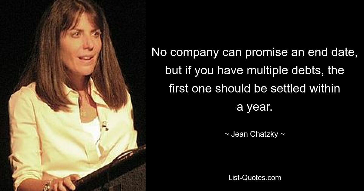 No company can promise an end date, but if you have multiple debts, the first one should be settled within a year. — © Jean Chatzky