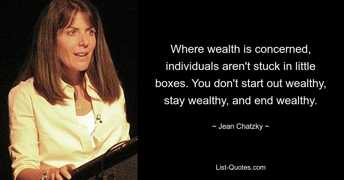 Where wealth is concerned, individuals aren't stuck in little boxes. You don't start out wealthy, stay wealthy, and end wealthy. — © Jean Chatzky