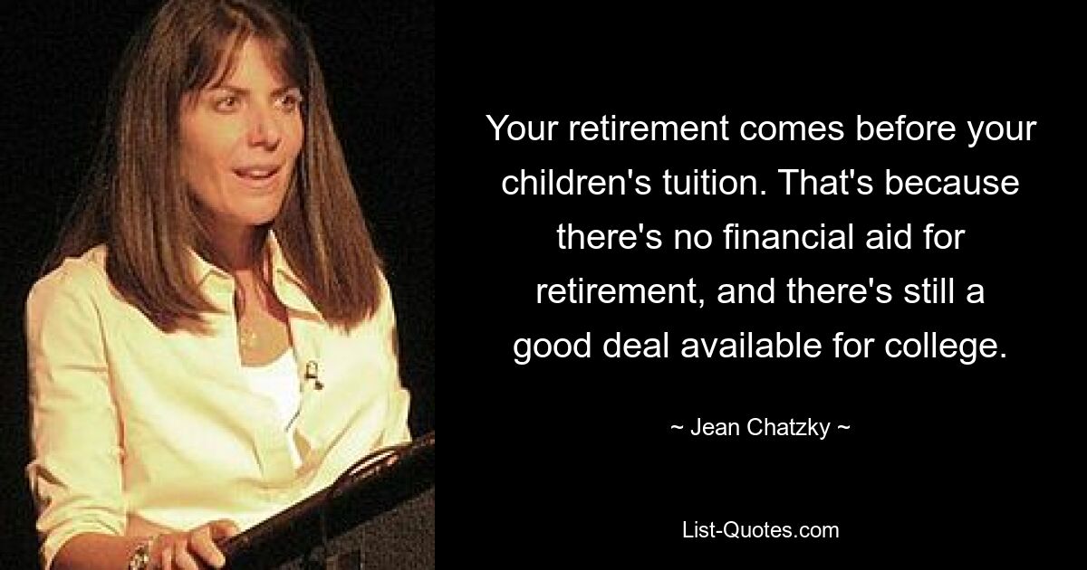 Your retirement comes before your children's tuition. That's because there's no financial aid for retirement, and there's still a good deal available for college. — © Jean Chatzky