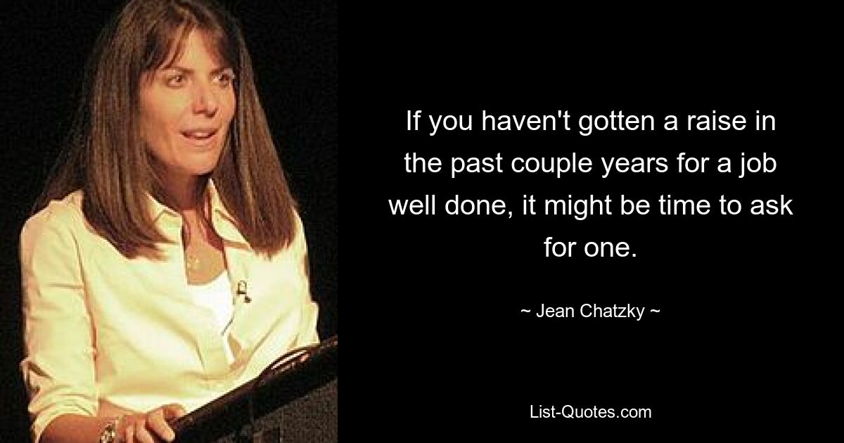 If you haven't gotten a raise in the past couple years for a job well done, it might be time to ask for one. — © Jean Chatzky