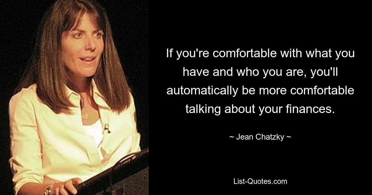 If you're comfortable with what you have and who you are, you'll automatically be more comfortable talking about your finances. — © Jean Chatzky