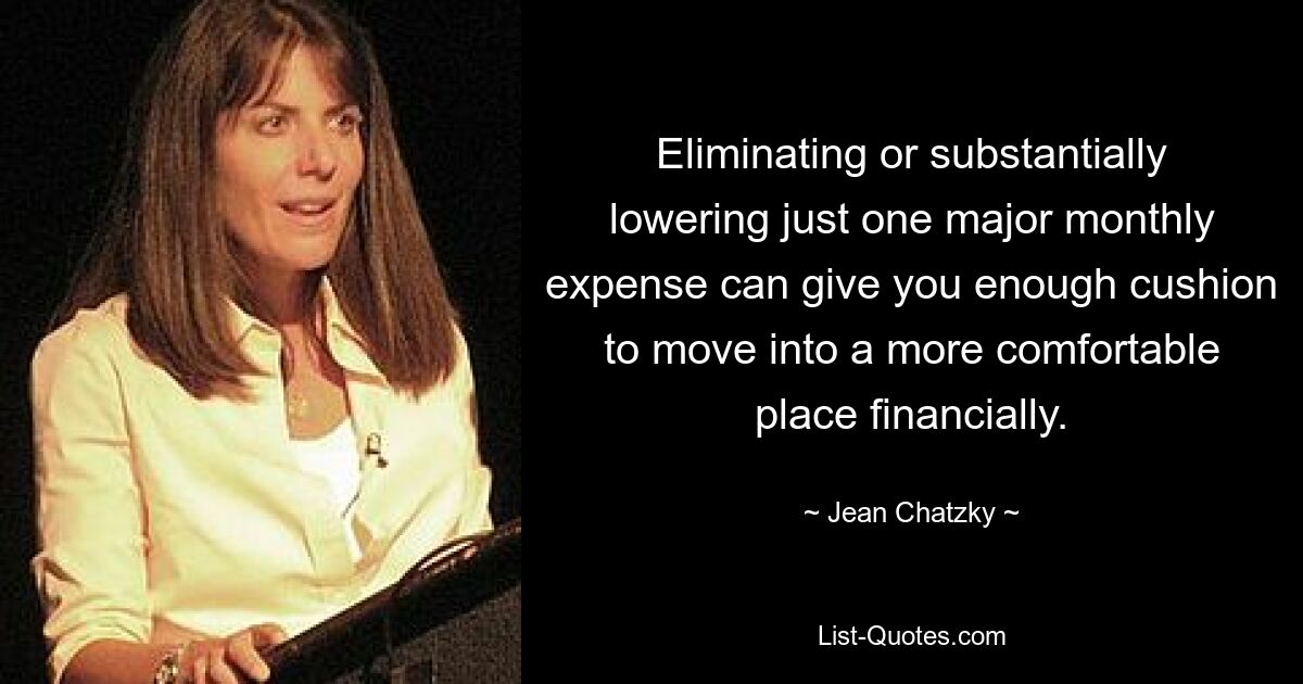 Eliminating or substantially lowering just one major monthly expense can give you enough cushion to move into a more comfortable place financially. — © Jean Chatzky