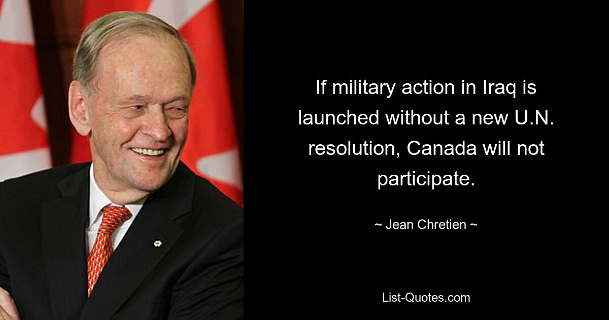 If military action in Iraq is launched without a new U.N. resolution, Canada will not participate. — © Jean Chretien