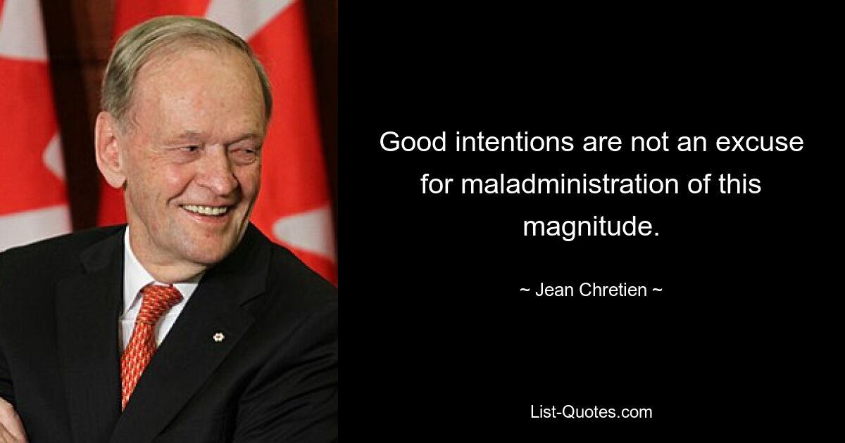 Good intentions are not an excuse for maladministration of this magnitude. — © Jean Chretien