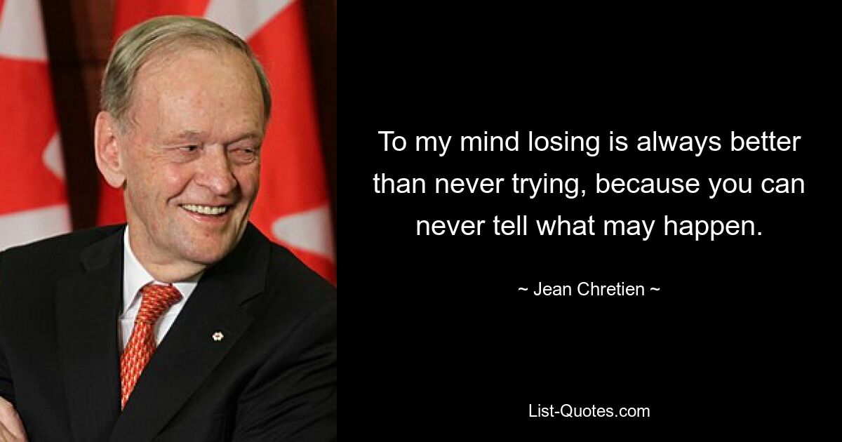 To my mind losing is always better than never trying, because you can never tell what may happen. — © Jean Chretien