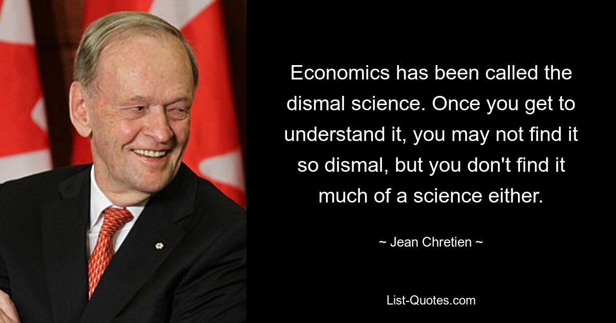 Economics has been called the dismal science. Once you get to understand it, you may not find it so dismal, but you don't find it much of a science either. — © Jean Chretien