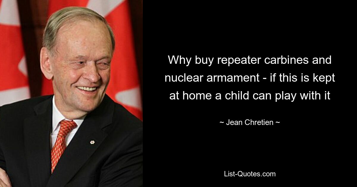 Why buy repeater carbines and nuclear armament - if this is kept at home a child can play with it — © Jean Chretien