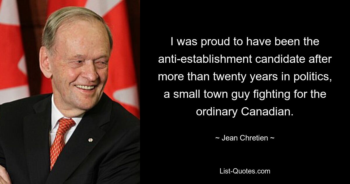 I was proud to have been the anti-establishment candidate after more than twenty years in politics, a small town guy fighting for the ordinary Canadian. — © Jean Chretien