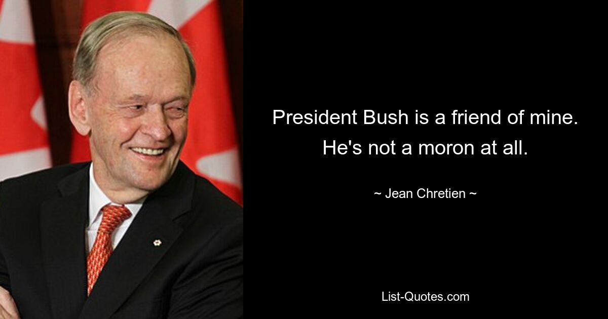 President Bush is a friend of mine. He's not a moron at all. — © Jean Chretien