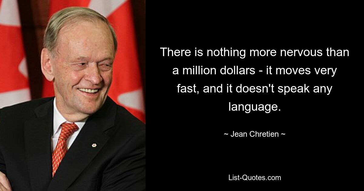 There is nothing more nervous than a million dollars - it moves very fast, and it doesn't speak any language. — © Jean Chretien