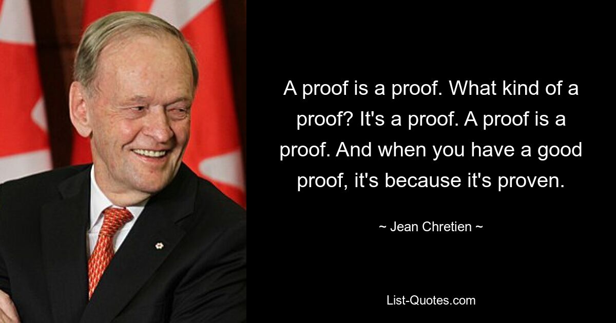 A proof is a proof. What kind of a proof? It's a proof. A proof is a proof. And when you have a good proof, it's because it's proven. — © Jean Chretien