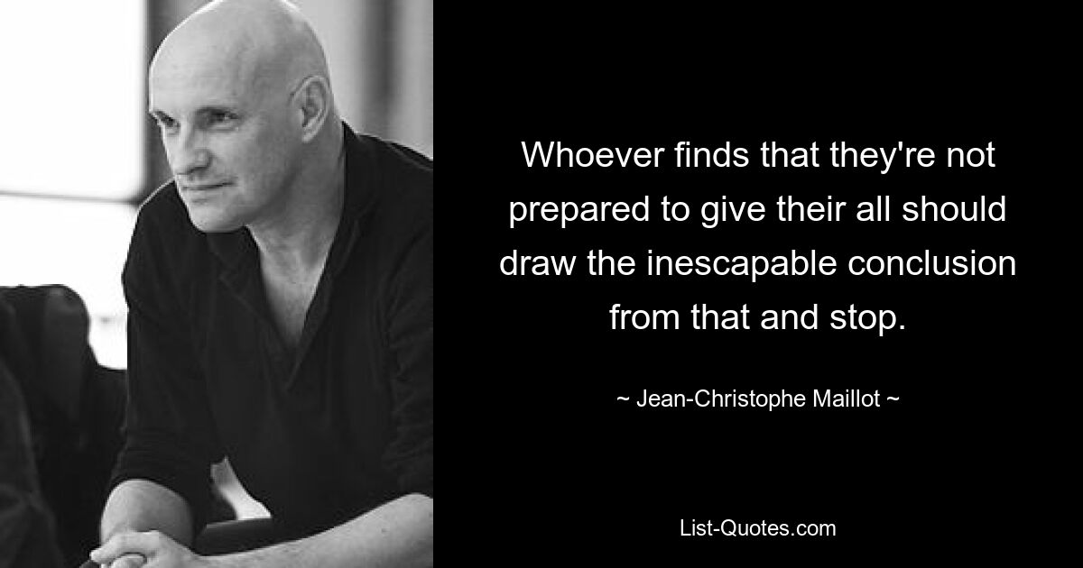 Whoever finds that they're not prepared to give their all should draw the inescapable conclusion from that and stop. — © Jean-Christophe Maillot