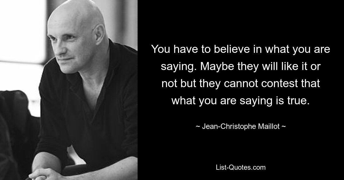 You have to believe in what you are saying. Maybe they will like it or not but they cannot contest that what you are saying is true. — © Jean-Christophe Maillot