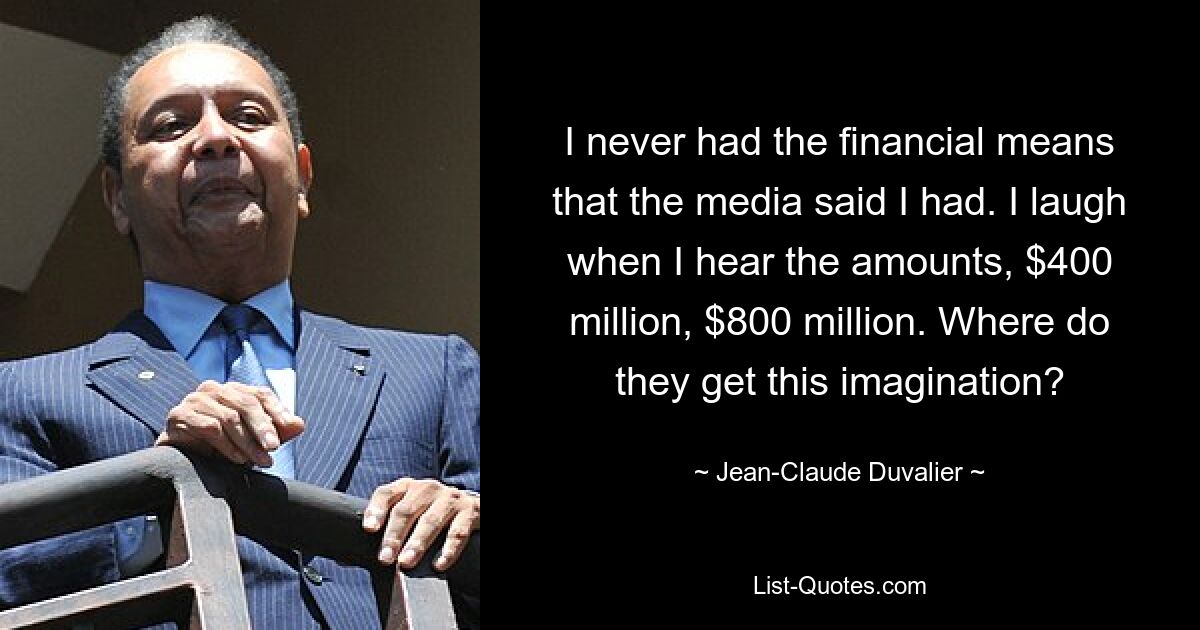 I never had the financial means that the media said I had. I laugh when I hear the amounts, $400 million, $800 million. Where do they get this imagination? — © Jean-Claude Duvalier