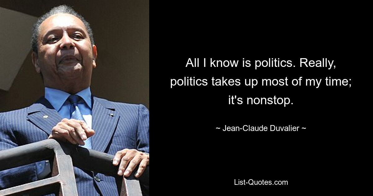 All I know is politics. Really, politics takes up most of my time; it's nonstop. — © Jean-Claude Duvalier