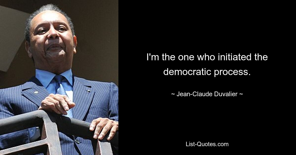 I'm the one who initiated the democratic process. — © Jean-Claude Duvalier