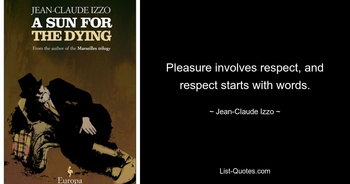 Pleasure involves respect, and respect starts with words. — © Jean-Claude Izzo