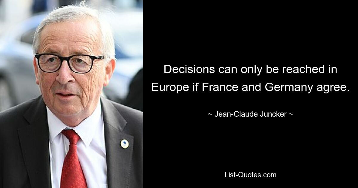 Decisions can only be reached in Europe if France and Germany agree. — © Jean-Claude Juncker