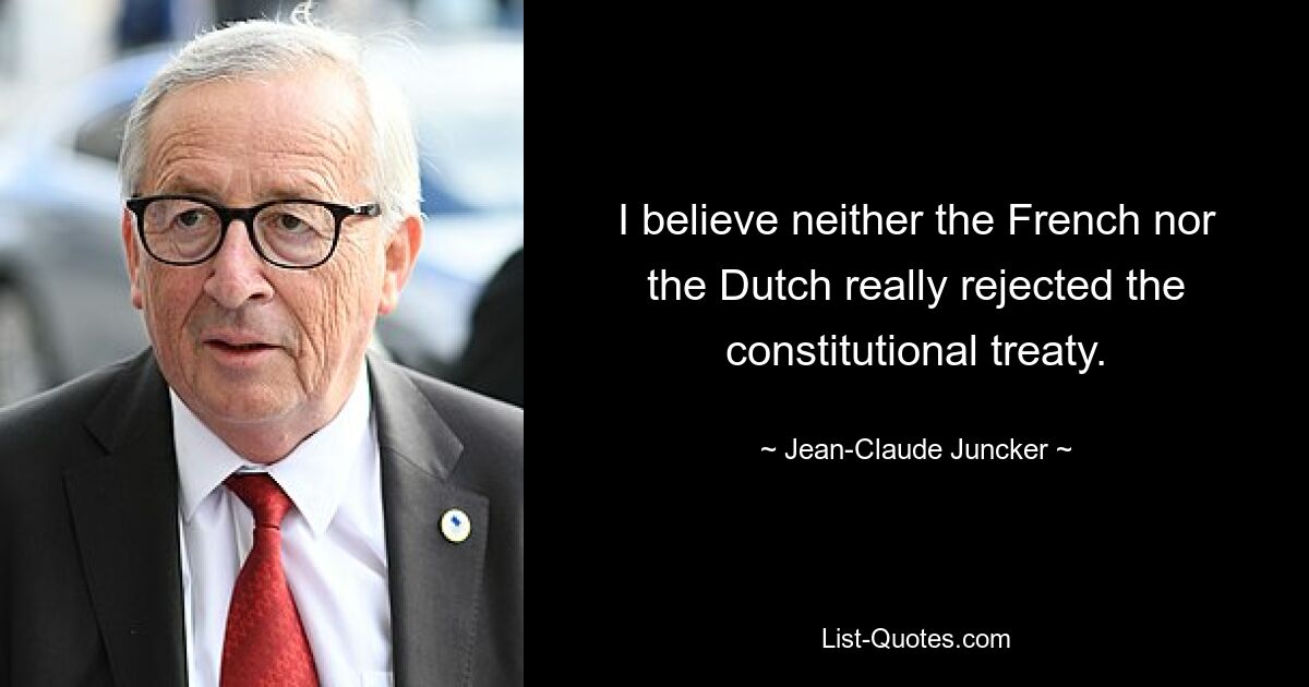 I believe neither the French nor the Dutch really rejected the constitutional treaty. — © Jean-Claude Juncker