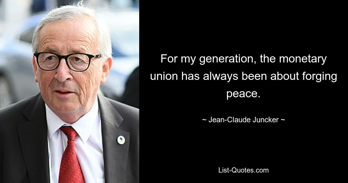 For my generation, the monetary union has always been about forging peace. — © Jean-Claude Juncker