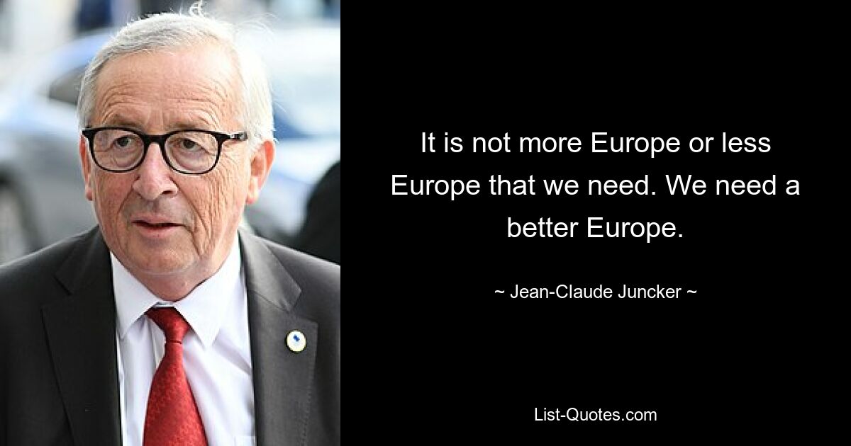 It is not more Europe or less Europe that we need. We need a better Europe. — © Jean-Claude Juncker