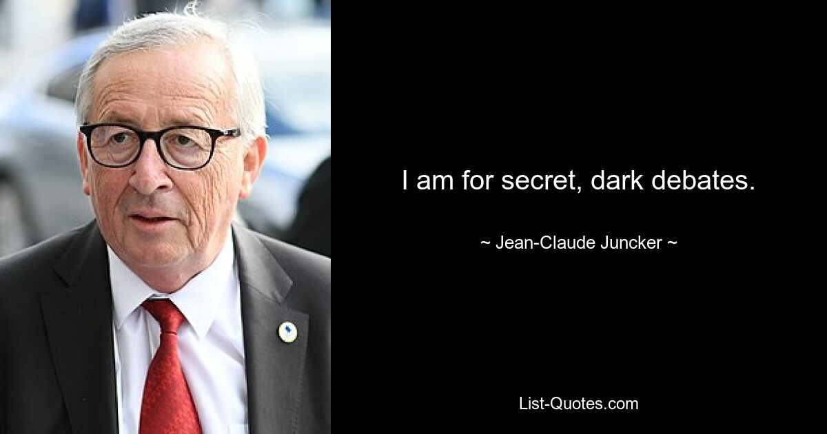 I am for secret, dark debates. — © Jean-Claude Juncker