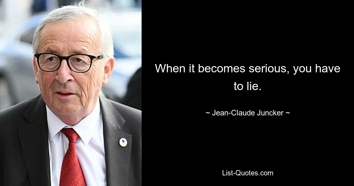 When it becomes serious, you have to lie. — © Jean-Claude Juncker