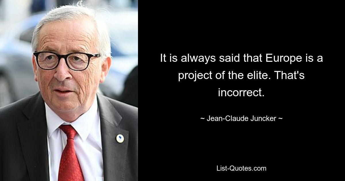 It is always said that Europe is a project of the elite. That's incorrect. — © Jean-Claude Juncker