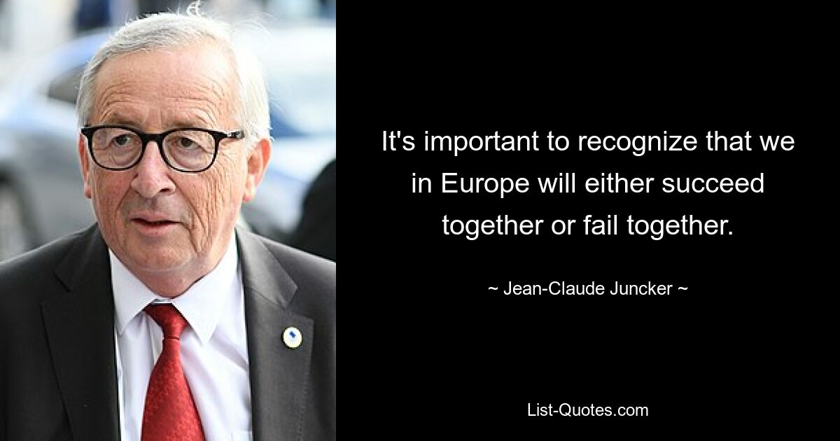 It's important to recognize that we in Europe will either succeed together or fail together. — © Jean-Claude Juncker