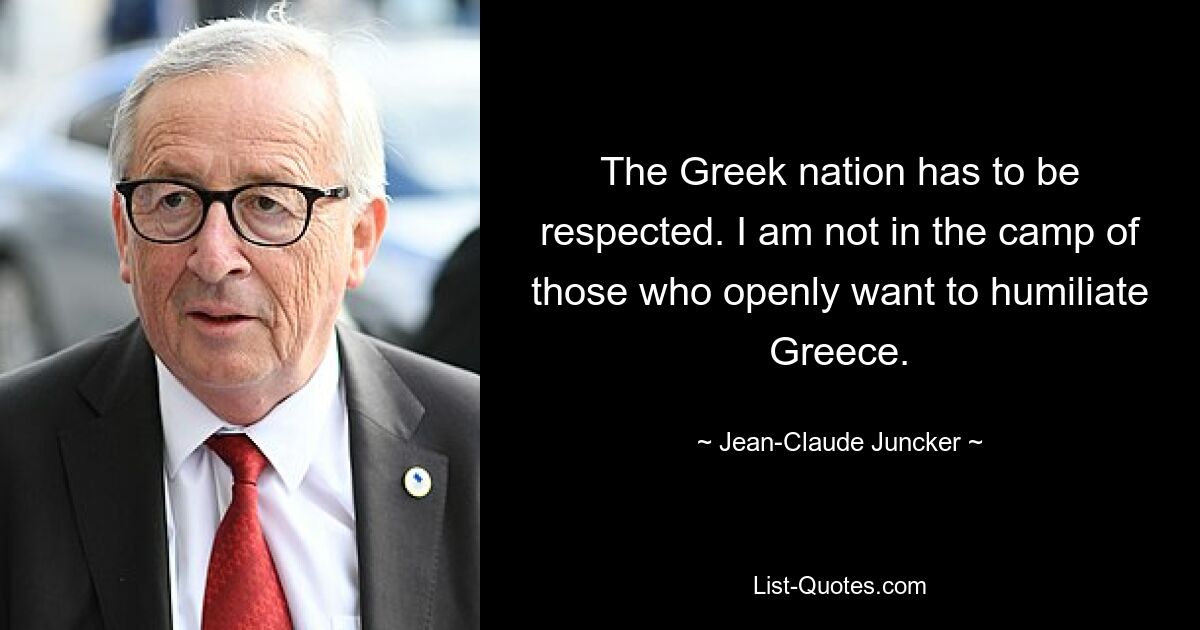 The Greek nation has to be respected. I am not in the camp of those who openly want to humiliate Greece. — © Jean-Claude Juncker