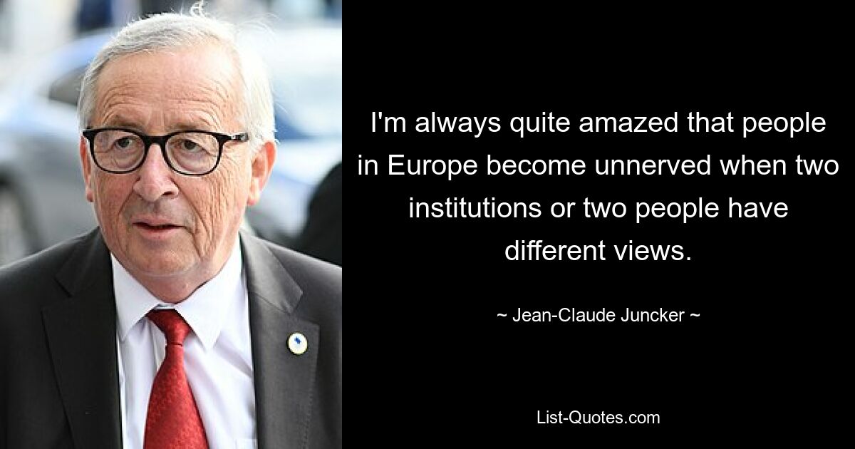 I'm always quite amazed that people in Europe become unnerved when two institutions or two people have different views. — © Jean-Claude Juncker