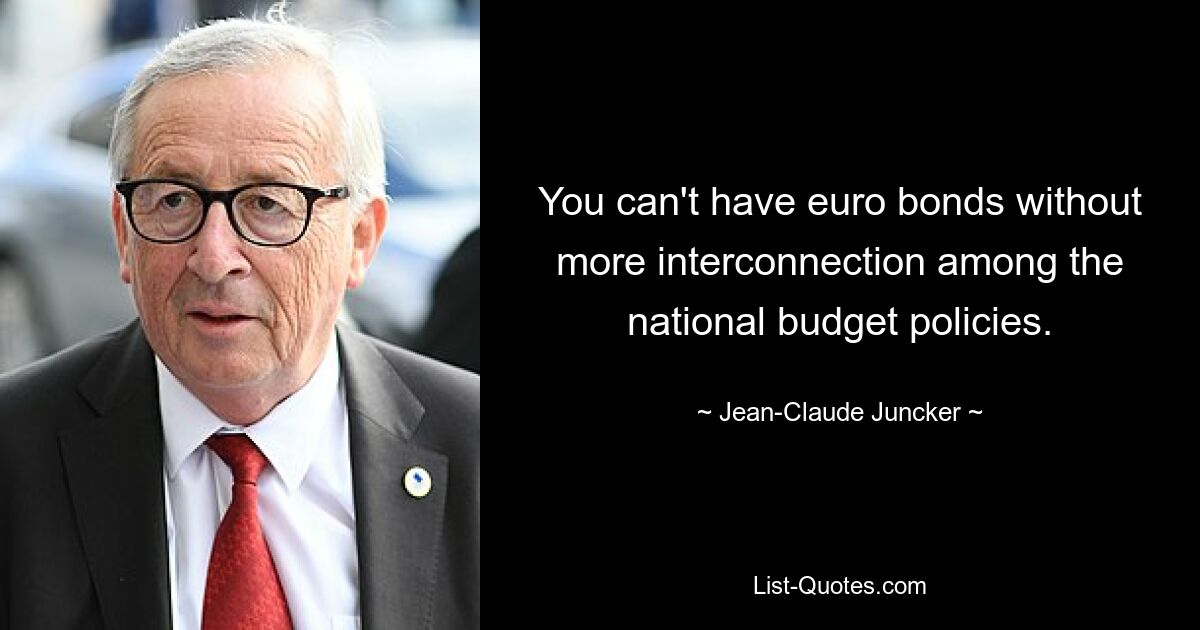 You can't have euro bonds without more interconnection among the national budget policies. — © Jean-Claude Juncker