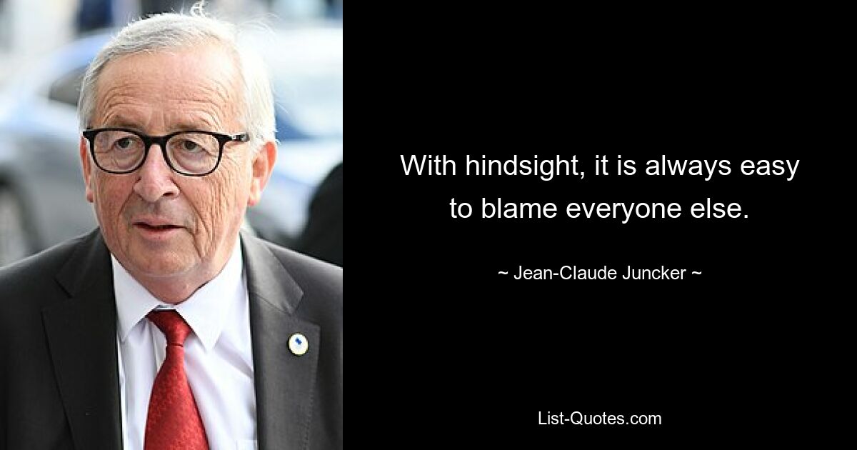 With hindsight, it is always easy to blame everyone else. — © Jean-Claude Juncker