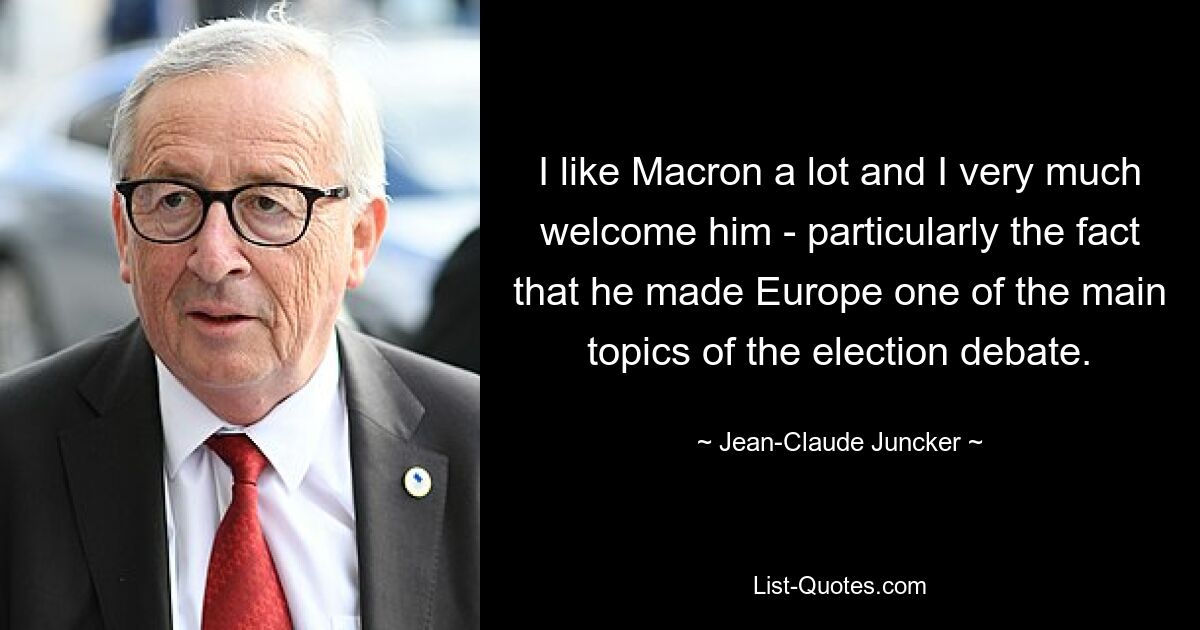 I like Macron a lot and I very much welcome him - particularly the fact that he made Europe one of the main topics of the election debate. — © Jean-Claude Juncker