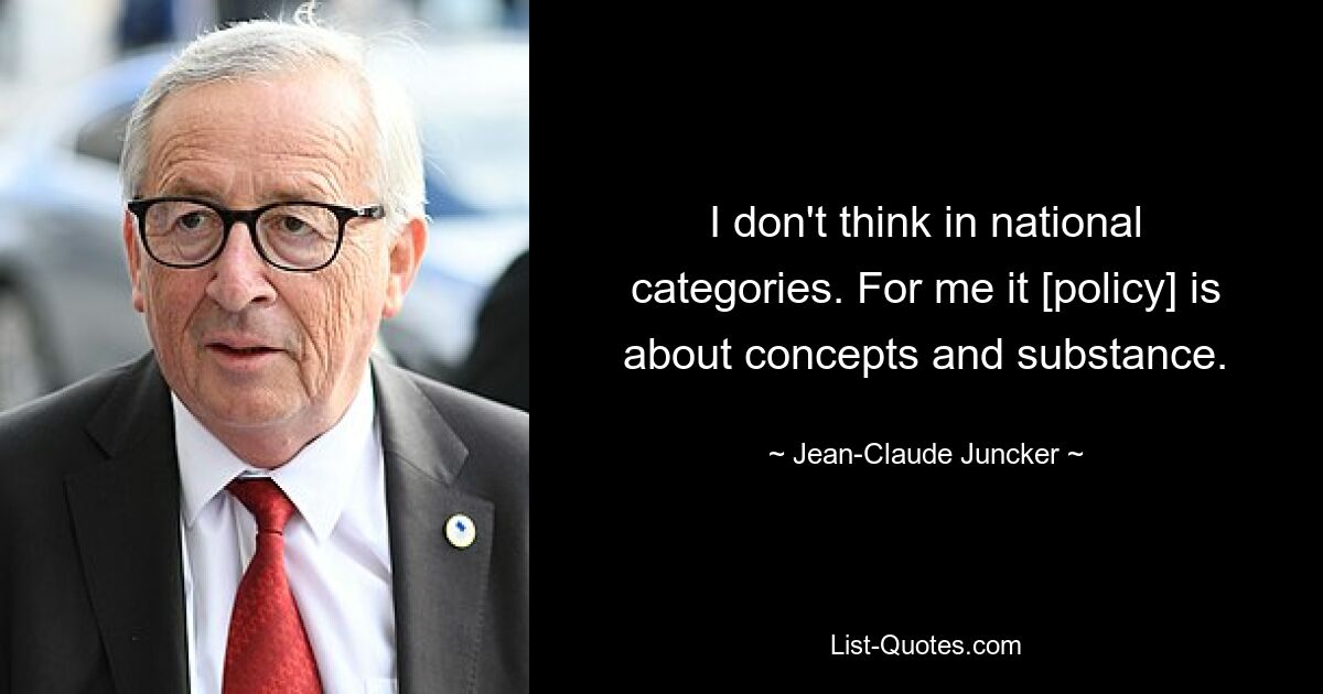 I don't think in national categories. For me it [policy] is about concepts and substance. — © Jean-Claude Juncker