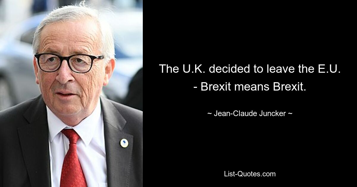 The U.K. decided to leave the E.U. - Brexit means Brexit. — © Jean-Claude Juncker